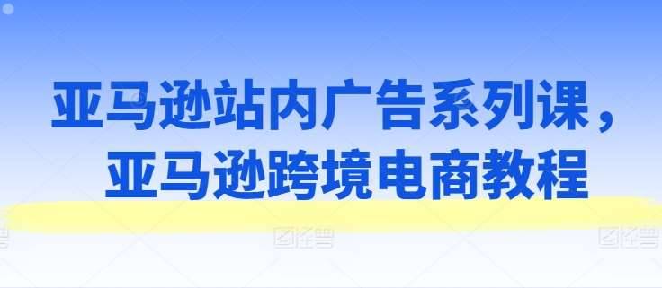 亚马逊站内广告系列课，亚马逊跨境电商教程-安稳项目网-网上创业赚钱首码项目发布推广平台-首码网