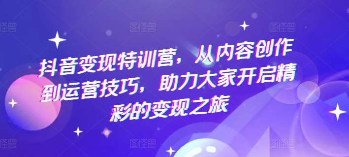 抖音变现特训营，从内容创作到运营技巧，助力大家开启精彩的变现之旅-安稳项目网-网上创业赚钱首码项目发布推广平台-首码网