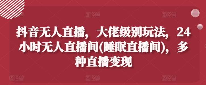 抖音无人直播，大佬级别玩法，24小时无人直播间(睡眠直播间)，多种直播变现【揭秘】-安稳项目网-网上创业赚钱首码项目发布推广平台-首码网