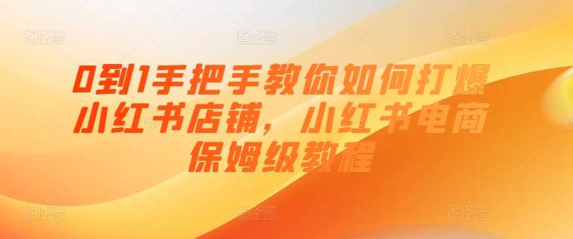 0到1手把手教你如何打爆小红书店铺，小红书电商保姆级教程-安稳项目网-网上创业赚钱首码项目发布推广平台-首码网