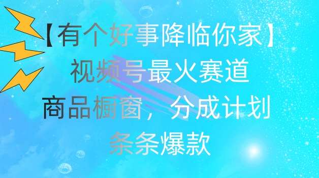 【有个好事降临你家】视频号爆火赛道，商品橱窗，分成计划，条条爆款【揭秘】-安稳项目网-网上创业赚钱首码项目发布推广平台-首码网