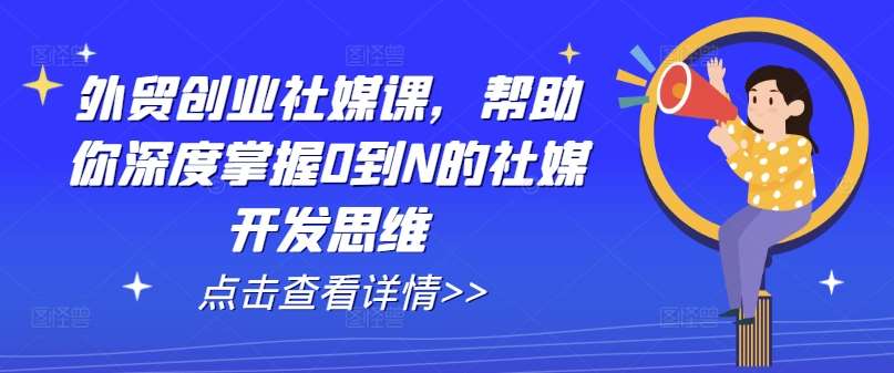 外贸创业社媒课，帮助你深度掌握0到N的社媒开发思维-安稳项目网-网上创业赚钱首码项目发布推广平台-首码网