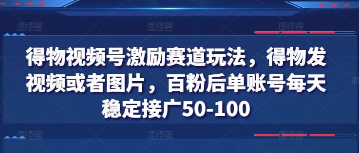 得物视频号激励赛道玩法，得物发视频或者图片，百粉后单账号每天稳定接广50-100-安稳项目网-网上创业赚钱首码项目发布推广平台-首码网