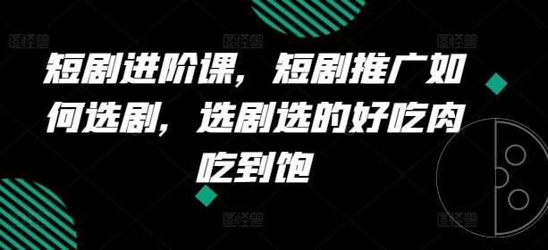 短剧进阶课，短剧推广如何选剧，选剧选的好吃肉吃到饱-安稳项目网-网上创业赚钱首码项目发布推广平台-首码网