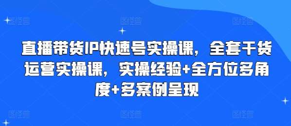 直播带货IP快速号实操课，全套干货运营实操课，实操经验+全方位多角度+多案例呈现-安稳项目网-网上创业赚钱首码项目发布推广平台-首码网