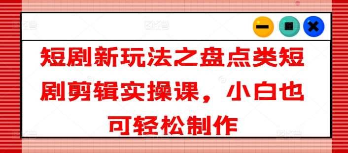 短剧新玩法之盘点类短剧剪辑实操课，小白也可轻松制作-安稳项目网-网上创业赚钱首码项目发布推广平台-首码网