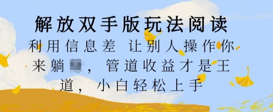 解放双手版玩法阅读，利用信息差让别人操作你来躺Z，管道收益才是王道，小白轻松上手【揭秘】-安稳项目网-网上创业赚钱首码项目发布推广平台-首码网