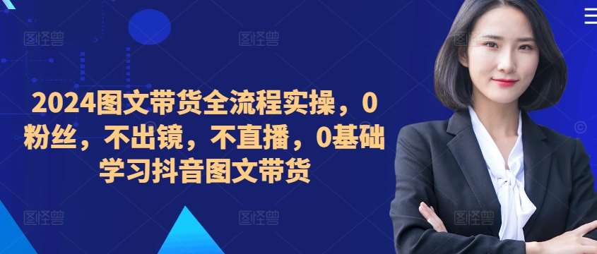 ​​​​​​2024图文带货全流程实操，0粉丝，不出镜，不直播，0基础学习抖音图文带货-安稳项目网-网上创业赚钱首码项目发布推广平台-首码网