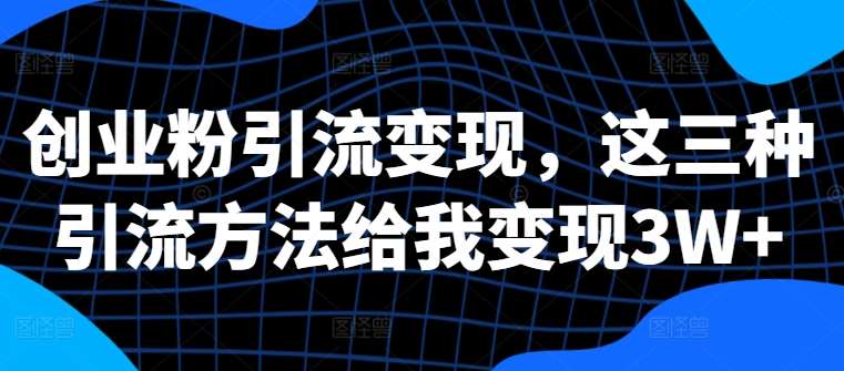 创业粉引流变现，这三种引流方法给我变现3W+【揭秘】-安稳项目网-网上创业赚钱首码项目发布推广平台-首码网