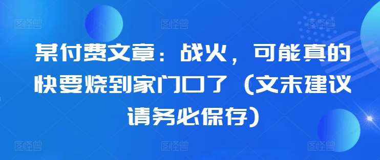 某付费文章：战火，可能真的快要烧到家门口了 (文末建议请务必保存)-安稳项目网-网上创业赚钱首码项目发布推广平台-首码网