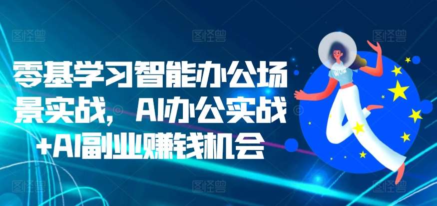 零基学习智能办公场景实战，AI办公实战+AI副业赚钱机会-安稳项目网-网上创业赚钱首码项目发布推广平台-首码网