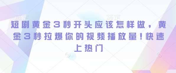 短剧黄金3秒开头应该怎样做，黄金3秒拉爆你的视频播放量，快速上热门-安稳项目网-网上创业赚钱首码项目发布推广平台-首码网