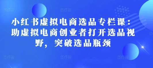 小红书虚拟电商选品专栏课：助虚拟电商创业者打开选品视野，突破选品瓶颈-安稳项目网-网上创业赚钱首码项目发布推广平台-首码网