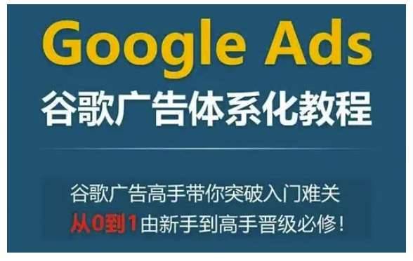 Google Ads谷歌广告体系化教程，谷歌广告高手带你突破入门难关，从0到1由新手到高手晋级必修-安稳项目网-网上创业赚钱首码项目发布推广平台-首码网