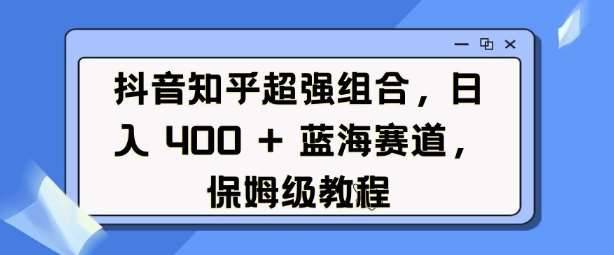 抖音知乎超强组合，日入4张， 蓝海赛道，保姆级教程-安稳项目网-网上创业赚钱首码项目发布推广平台-首码网