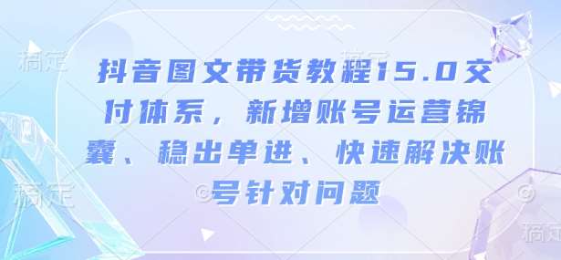 抖音图文带货教程15.0交付体系，新增账号运营锦囊、稳出单进、快速解决账号针对问题-安稳项目网-网上创业赚钱首码项目发布推广平台-首码网