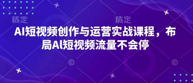 AI短视频创作与运营实战课程，布局Al短视频流量不会停-安稳项目网-网上创业赚钱首码项目发布推广平台-首码网