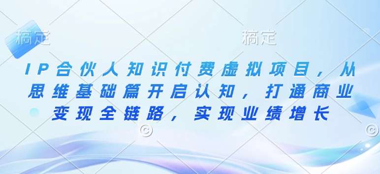 IP合伙人知识付费虚拟项目，从思维基础篇开启认知，打通商业变现全链路，实现业绩增长-安稳项目网-网上创业赚钱首码项目发布推广平台-首码网