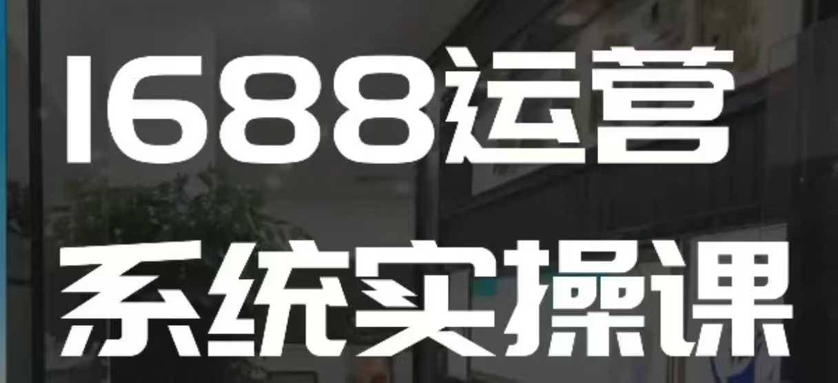 1688高阶运营系统实操课，快速掌握1688店铺运营的核心玩法-安稳项目网-网上创业赚钱首码项目发布推广平台-首码网