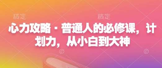 心力攻略·普通人的必修课，计划力，从小白到大神-安稳项目网-网上创业赚钱首码项目发布推广平台-首码网