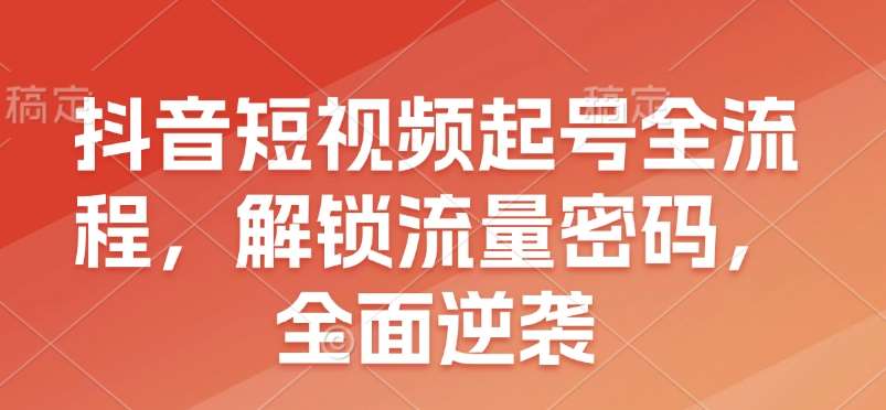 抖音短视频起号全流程，解锁流量密码，全面逆袭-安稳项目网-网上创业赚钱首码项目发布推广平台-首码网