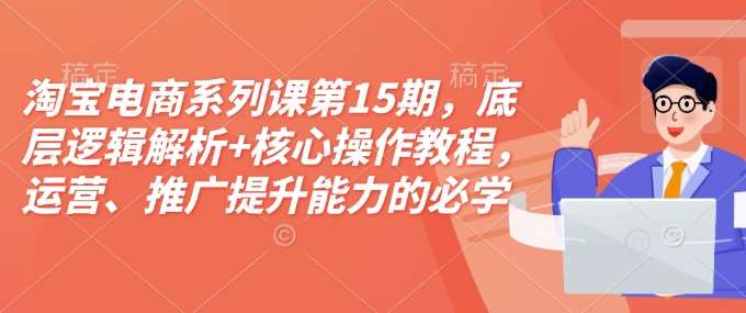 淘宝电商系列课第15期，底层逻辑解析+核心操作教程，运营、推广提升能力的必学课程+配套资料-安稳项目网-网上创业赚钱首码项目发布推广平台-首码网