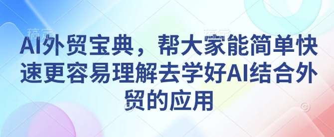 AI外贸宝典，帮大家能简单快速更容易理解去学好AI结合外贸的应用-安稳项目网-网上创业赚钱首码项目发布推广平台-首码网