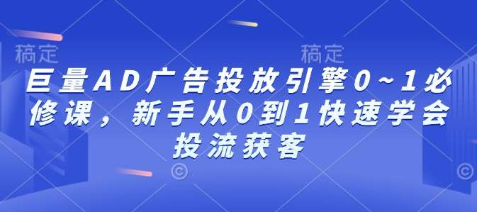 巨量AD广告投放引擎0~1必修课，新手从0到1快速学会投流获客-安稳项目网-网上创业赚钱首码项目发布推广平台-首码网