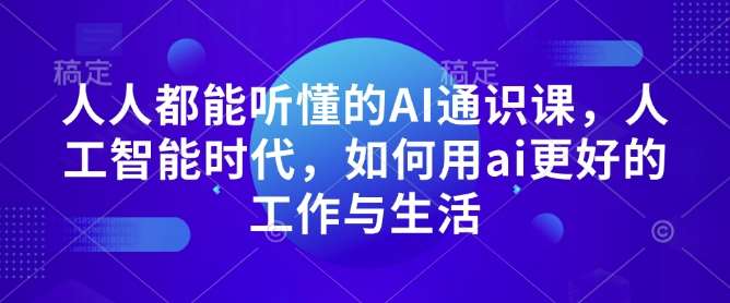 人人都能听懂的AI通识课，人工智能时代，如何用ai更好的工作与生活-安稳项目网-网上创业赚钱首码项目发布推广平台-首码网