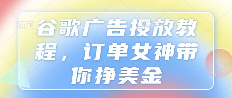 谷歌广告投放教程，订单女神带你挣美金-安稳项目网-网上创业赚钱首码项目发布推广平台-首码网