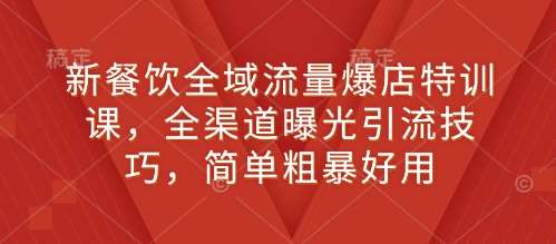 新餐饮全域流量爆店特训课，全渠道曝光引流技巧，简单粗暴好用-安稳项目网-网上创业赚钱首码项目发布推广平台-首码网