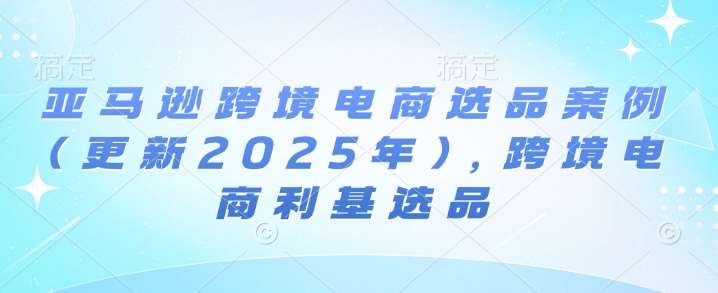 亚马逊跨境电商选品案例(更新2025年)，跨境电商利基选品-安稳项目网-网上创业赚钱首码项目发布推广平台-首码网