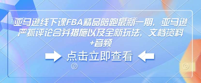 亚马逊线下课FBA精品陪跑最新一期，亚马逊严抓评论合并措施以及全新玩法，文档资料+音频-安稳项目网-网上创业赚钱首码项目发布推广平台-首码网