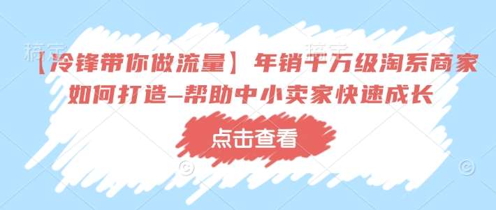 【冷锋带你做流量】年销千万级淘系商家如何打造–帮助中小卖家快速成长-安稳项目网-网上创业赚钱首码项目发布推广平台-首码网