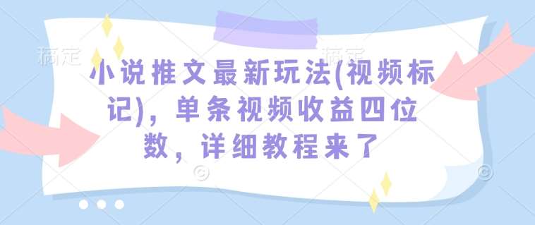 小说推文最新玩法(视频标记)，单条视频收益四位数，详细教程来了-安稳项目网-网上创业赚钱首码项目发布推广平台-首码网