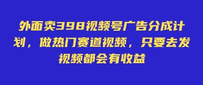 外面卖598视频号广告分成计划，不直播 不卖货 不露脸，只要去发视频都会有收益-安稳项目网-网上创业赚钱首码项目发布推广平台-首码网