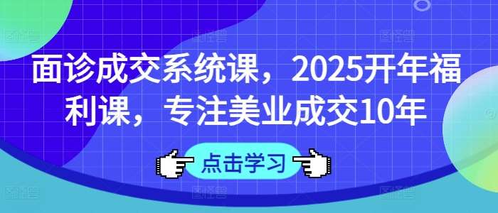 面诊成交系统课，2025开年福利课，专注美业成交10年-安稳项目网-网上创业赚钱首码项目发布推广平台-首码网