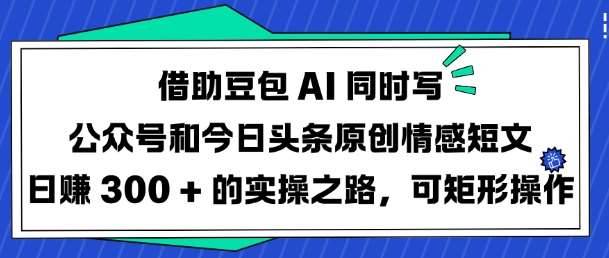 借助豆包AI同时写公众号和今日头条原创情感短文日入3张的实操之路，可矩形操作-安稳项目网-网上创业赚钱首码项目发布推广平台-首码网