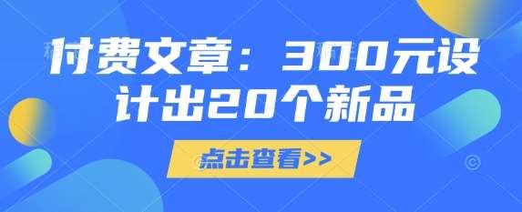 付费文章：300元设计出20个新品-安稳项目网-网上创业赚钱首码项目发布推广平台-首码网