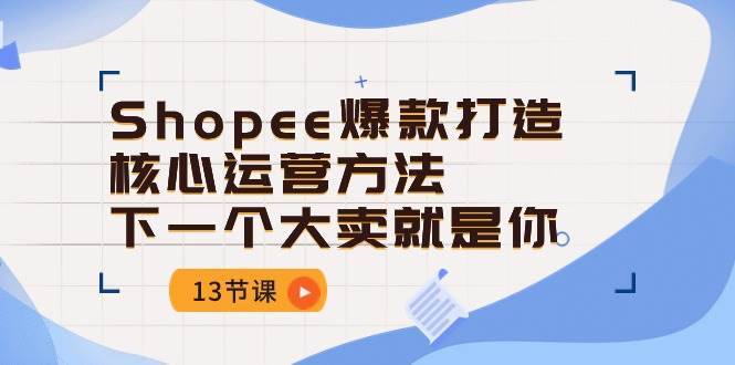 （10777期）Shopee-爆款打造核心运营方法，下一个大卖就是你（13节课）-安稳项目网-网上创业赚钱首码项目发布推广平台-首码网