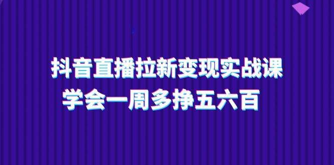 （11254期）抖音直播拉新变现实操课，学会一周多挣五六百（15节课）-安稳项目网-网上创业赚钱首码项目发布推广平台-首码网