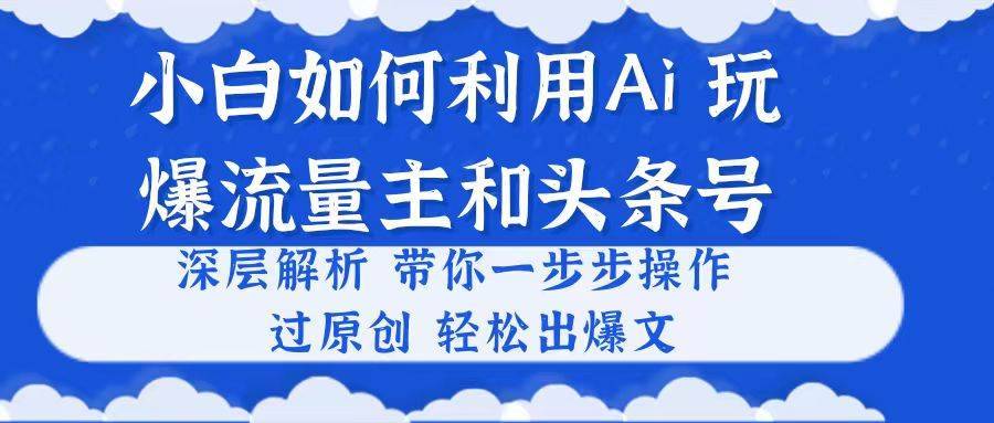 （10882期）小白如何利用Ai，完爆流量主和头条号 深层解析，一步步操作，过原创出爆文-安稳项目网-网上创业赚钱首码项目发布推广平台-首码网