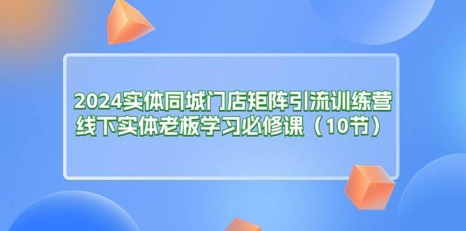 （11258期）2024实体同城门店矩阵引流训练营，线下实体老板学习必修课（10节）-安稳项目网-网上创业赚钱首码项目发布推广平台-首码网