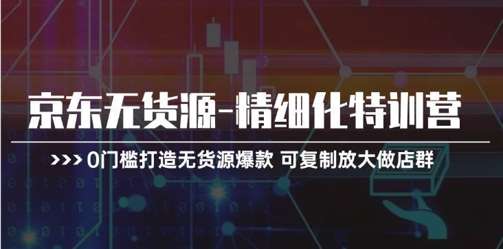 （11303期）京东无货源-精细化特训营，0门槛打造无货源爆款 可复制放大做店群-安稳项目网-网上创业赚钱首码项目发布推广平台-首码网