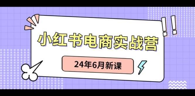 （10984期）小红书电商实战营：小红书笔记带货和无人直播，24年6月新课-安稳项目网-网上创业赚钱首码项目发布推广平台-首码网