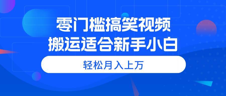 （11026期）零门槛搞笑视频搬运，轻松月入上万，适合新手小白-安稳项目网-网上创业赚钱首码项目发布推广平台-首码网