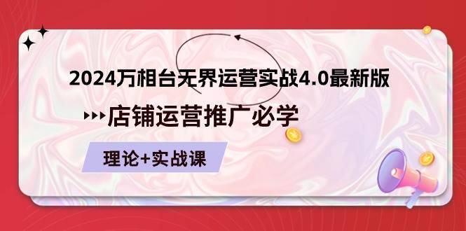 （10892期）2024-万相台 无界 运营实战4.0最新版，店铺 运营推广必修 理论+实操-安稳项目网-网上创业赚钱首码项目发布推广平台-首码网