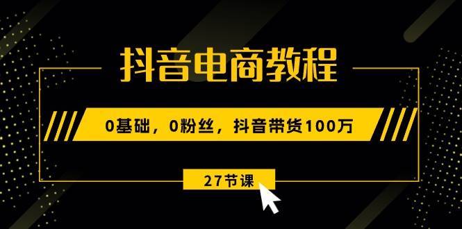 （10949期）抖音电商教程：0基础，0粉丝，抖音带货100万（27节视频课）-安稳项目网-网上创业赚钱首码项目发布推广平台-首码网