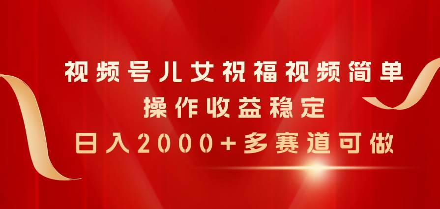 （11060期）视频号儿女祝福视频，简单操作收益稳定，日入2000+，多赛道可做-安稳项目网-网上创业赚钱首码项目发布推广平台-首码网