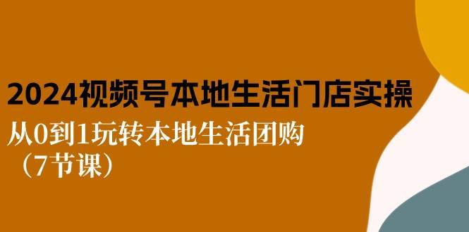 （10969期）2024视频号短视频本地生活门店实操：从0到1玩转本地生活团购（7节课）-安稳项目网-网上创业赚钱首码项目发布推广平台-首码网